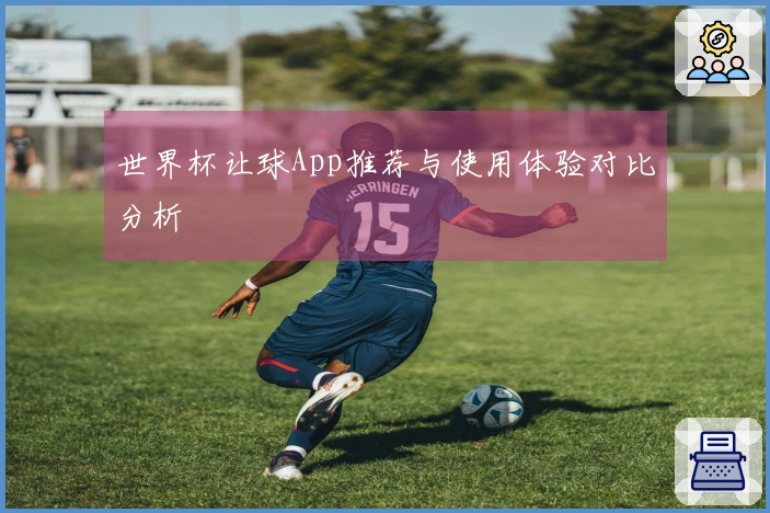 世界杯让球App推荐与使用体验对比分析