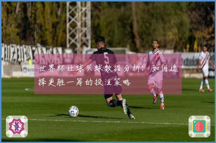 世界杯让球买球数据分析：如何选择更胜一筹的投注策略