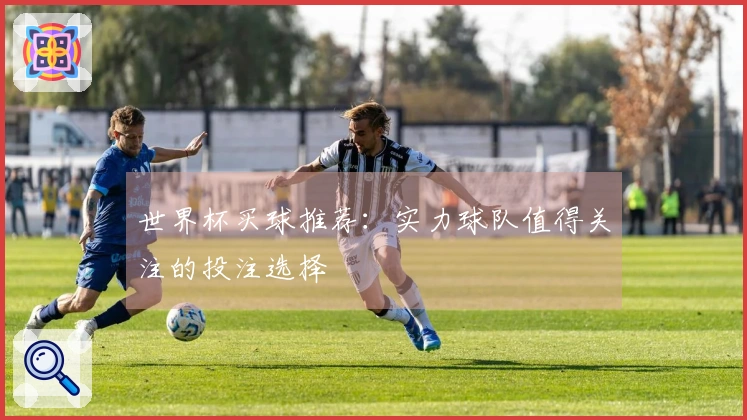 世界杯买球推荐：实力球队值得关注的投注选择