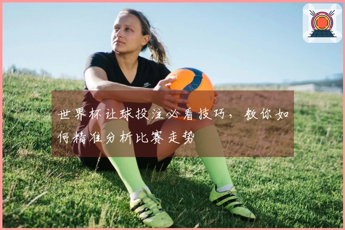 世界杯让球投注必看技巧，教你如何精准分析比赛走势