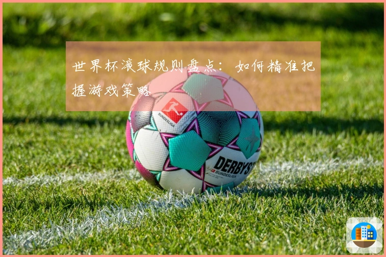 世界杯滚球规则盘点：如何精准把握游戏策略