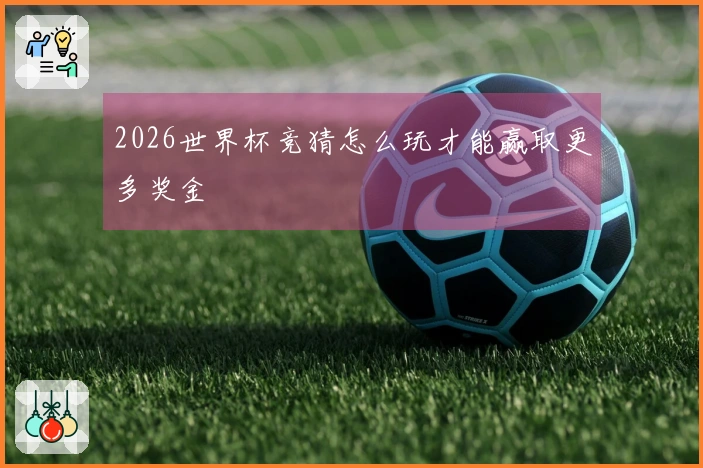 2026世界杯竞猜怎么玩才能赢取更多奖金