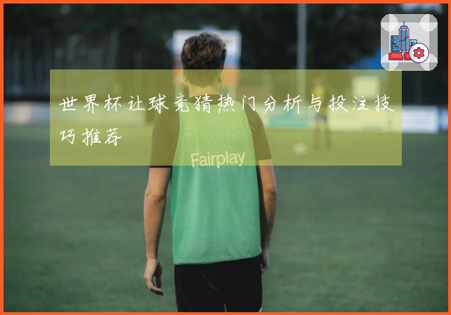 世界杯让球竞猜热门分析与投注技巧推荐