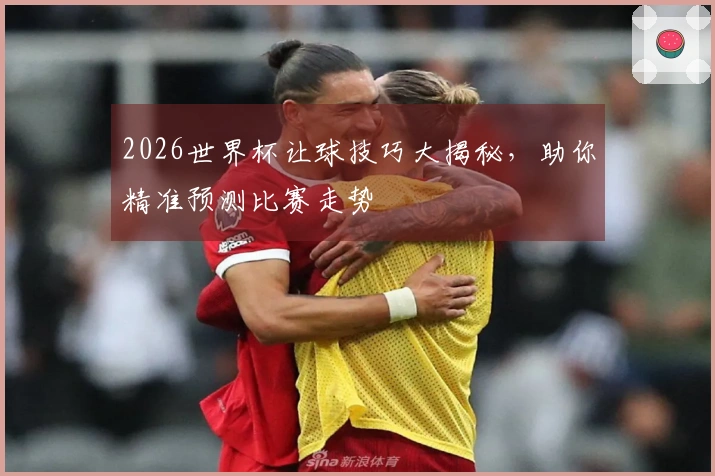 2026世界杯让球技巧大揭秘，助你精准预测比赛走势