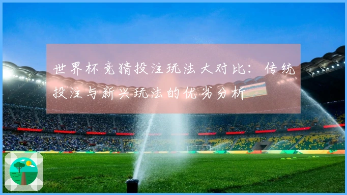 世界杯竞猜投注玩法大对比：传统投注与新兴玩法的优劣分析