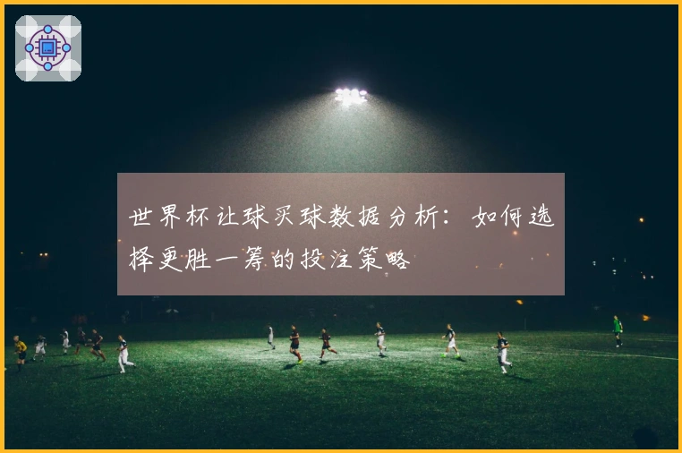 世界杯让球买球数据分析：如何选择更胜一筹的投注策略