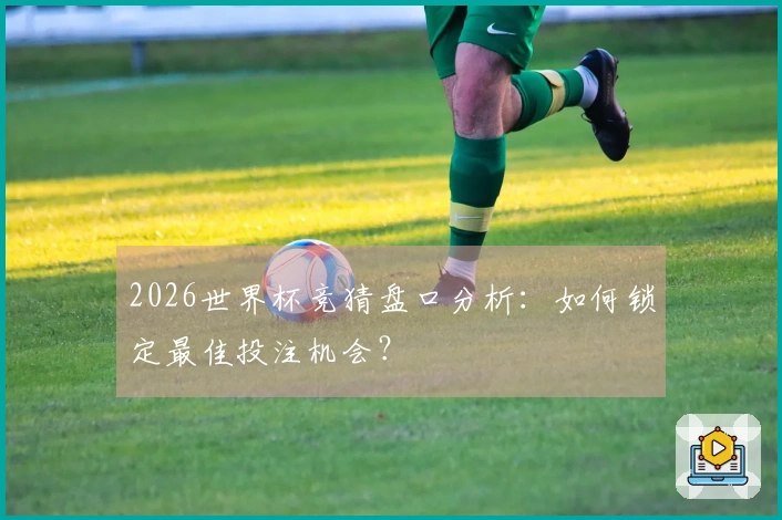 2026世界杯竞猜盘口分析：如何锁定最佳投注机会？