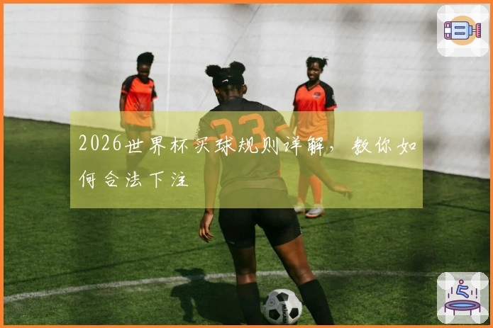 2026世界杯买球规则详解，教你如何合法下注