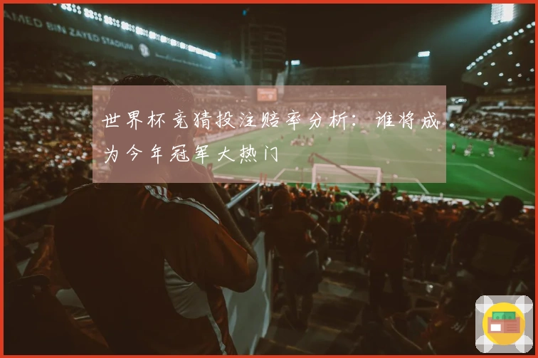 世界杯竞猜投注赔率分析：谁将成为今年冠军大热门